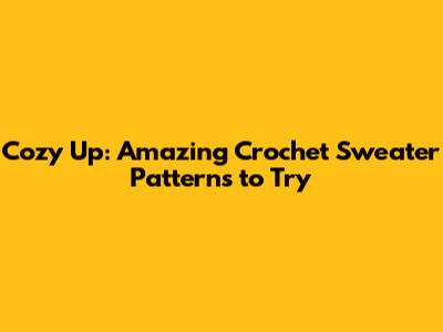 Cozy Up: Amazing Crochet Sweater Patterns to Try
