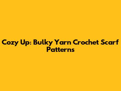 Cozy Up: Bulky Yarn Crochet Scarf Patterns