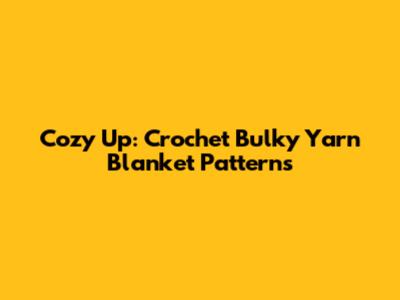 Cozy Up: Crochet Bulky Yarn Blanket Patterns