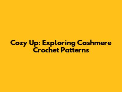 Cozy Up: Exploring Cashmere Crochet Patterns