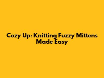 Cozy Up: Knitting Fuzzy Mittens Made Easy