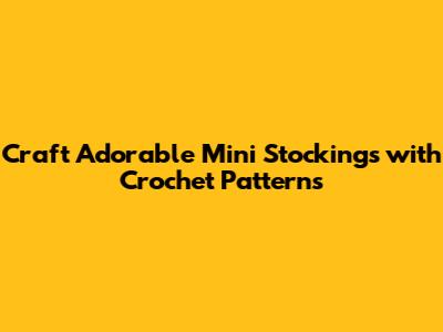 Craft Adorable Mini Stockings with Crochet Patterns