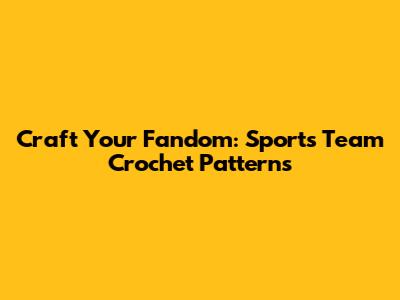 Craft Your Fandom: Sports Team Crochet Patterns