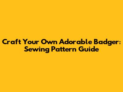 Craft Your Own Adorable Badger: Sewing Pattern Guide