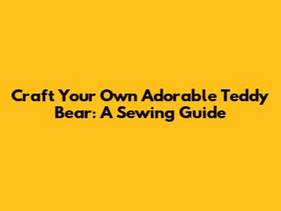 Craft Your Own Adorable Teddy Bear: A Sewing Guide