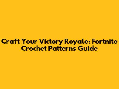 Craft Your Victory Royale: Fortnite Crochet Patterns Guide