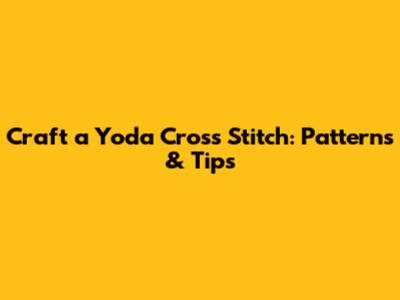 Craft a Yoda Cross Stitch: Patterns & Tips