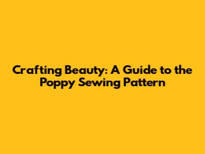 Crafting Beauty: A Guide to the Poppy Sewing Pattern