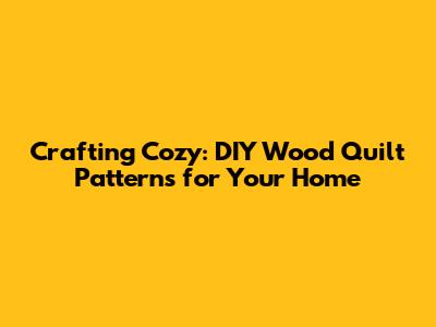 Crafting Cozy: DIY Wood Quilt Patterns for Your Home