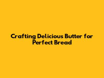 Crafting Delicious Butter for Perfect Bread