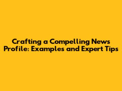 Crafting a Compelling News Profile: Examples and Expert Tips
