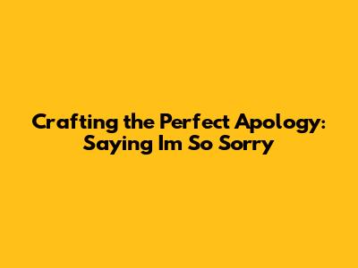 Crafting the Perfect Apology: Saying 'I'm So Sorry'