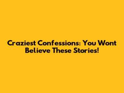 Craziest Confessions: You Won't Believe These Stories!