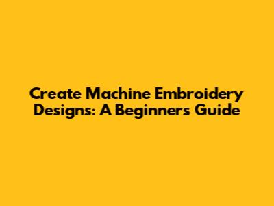 Create Machine Embroidery Designs: A Beginner's Guide