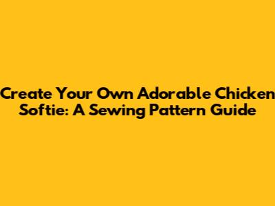 Create Your Own Adorable Chicken Softie: A Sewing Pattern Guide