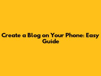 Create a Blog on Your Phone: Easy Guide