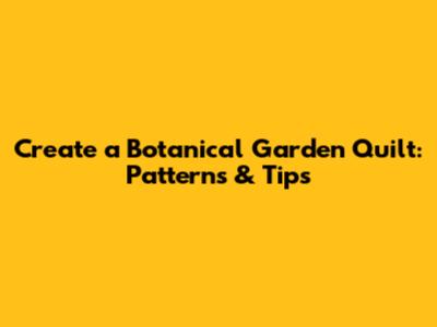 Create a Botanical Garden Quilt: Patterns & Tips