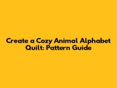 Create a Cozy Animal Alphabet Quilt: Pattern Guide