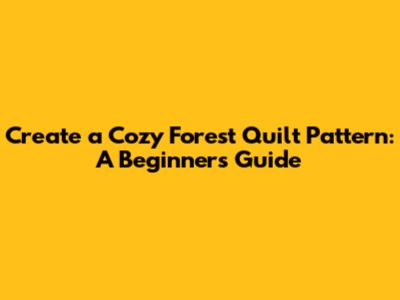 Create a Cozy Forest Quilt Pattern: A Beginner's Guide