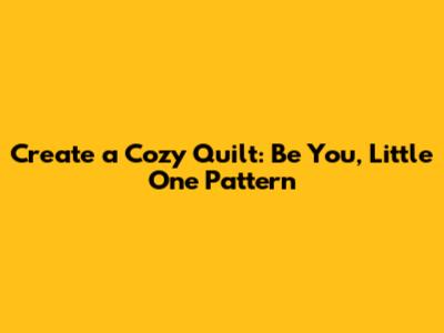 Create a Cozy Quilt: 'Be You, Little One' Pattern