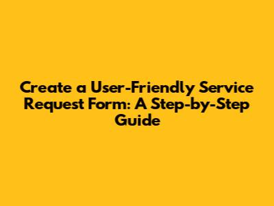Create a User-Friendly Service Request Form: A Step-by-Step Guide