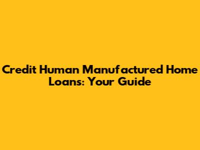 Credit Human Manufactured Home Loans: Your Guide