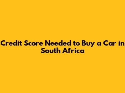 Credit Score Needed to Buy a Car in South Africa