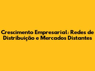 Crescimento Empresarial: Redes de Distribuição e Mercados Distantes
