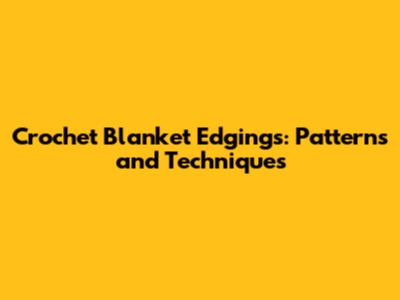 Crochet Blanket Edgings: Patterns and Techniques