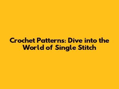 Crochet Patterns: Dive into the World of Single Stitch