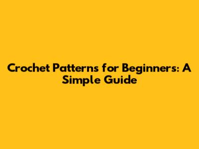 Crochet Patterns for Beginners: A Simple Guide
