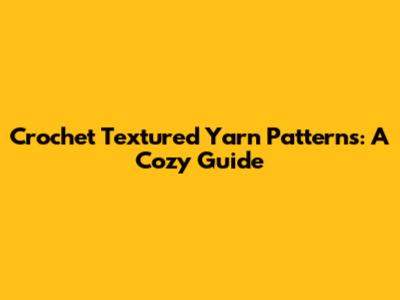 Crochet Textured Yarn Patterns: A Cozy Guide