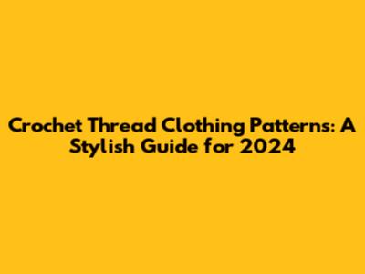Crochet Thread Clothing Patterns: A Stylish Guide for 2024