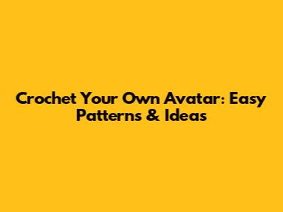 Crochet Your Own Avatar: Easy Patterns & Ideas