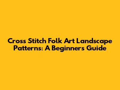 Cross Stitch Folk Art Landscape Patterns: A Beginner's Guide