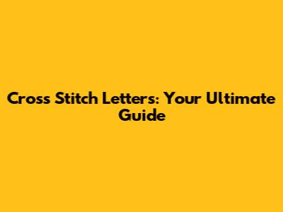 Cross Stitch Letters: Your Ultimate Guide