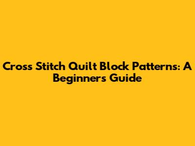 Cross Stitch Quilt Block Patterns: A Beginner's Guide