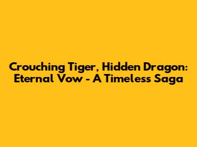 Crouching Tiger, Hidden Dragon: Eternal Vow - A Timeless Saga