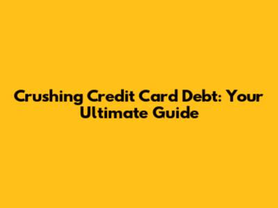 Crushing Credit Card Debt: Your Ultimate Guide