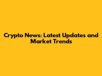 Crypto News: Latest Updates and Market Trends
