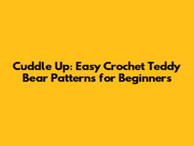 Cuddle Up: Easy Crochet Teddy Bear Patterns for Beginners