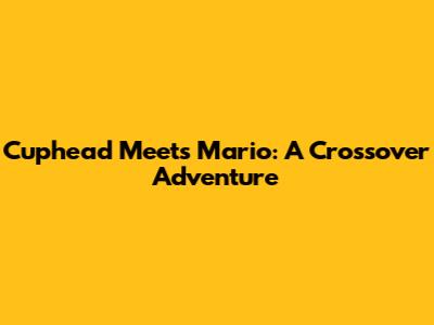 Cuphead Meets Mario: A Crossover Adventure