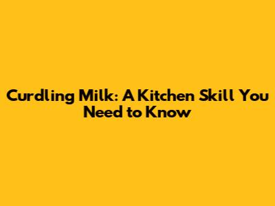 Curdling Milk: A Kitchen Skill You Need to Know