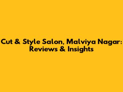 Cut & Style Salon, Malviya Nagar: Reviews & Insights
