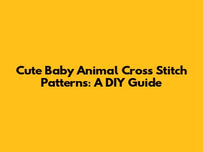 Cute Baby Animal Cross Stitch Patterns: A DIY Guide