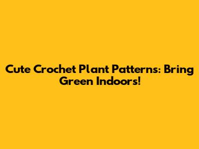 Cute Crochet Plant Patterns: Bring Green Indoors!