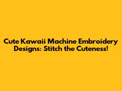Cute Kawaii Machine Embroidery Designs: Stitch the Cuteness!