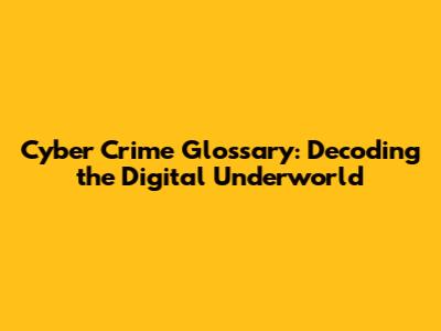 Cyber Crime Glossary: Decoding the Digital Underworld