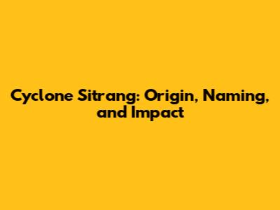 Cyclone Sitrang: Origin, Naming, and Impact
