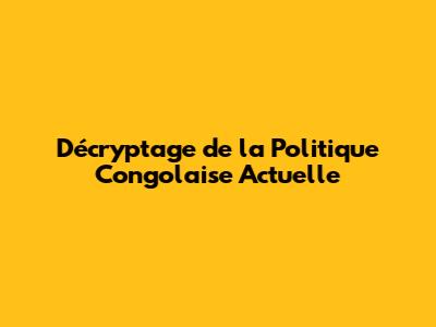 Décryptage de la Politique Congolaise Actuelle